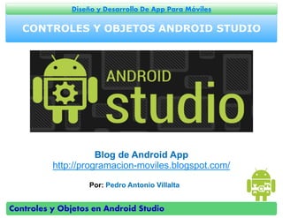 Controles y Objetos en Android Studio
Diseño y Desarrollo De App Para Móviles
CONTROLES Y OBJETOS ANDROID STUDIO
Por: Pedro Antonio Villalta
Blog de Android App
http://programacion-moviles.blogspot.com/
 