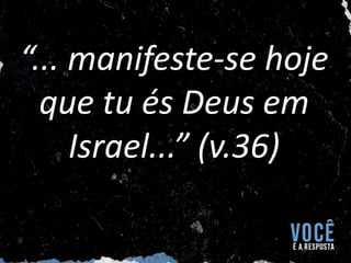 “... manifeste-se hoje
que tu és Deus em
Israel...” (v.36)
 