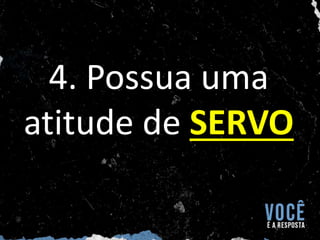 4. Possua uma
atitude de SERVO
 