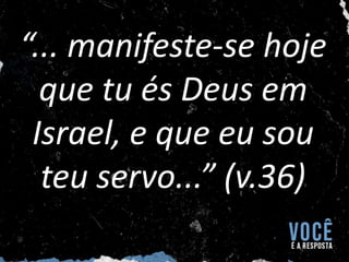 “... manifeste-se hoje
que tu és Deus em
Israel, e que eu sou
teu servo...” (v.36)
 