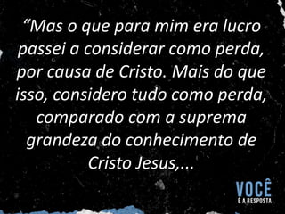 “Mas o que para mim era lucro
passei a considerar como perda,
por causa de Cristo. Mais do que
isso, considero tudo como perda,
comparado com a suprema
grandeza do conhecimento de
Cristo Jesus,...
 