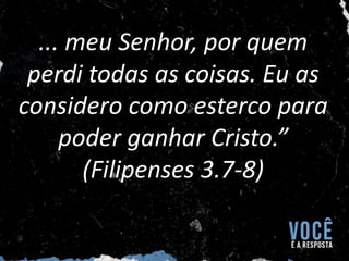 ... meu Senhor, por quem
perdi todas as coisas. Eu as
considero como esterco para
poder ganhar Cristo.”
(Filipenses 3.7-8)
 