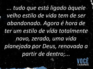 ... tudo que está ligado àquele
velho estilo de vida tem de ser
abandonado. Agora é hora de
ter um estilo de vida totalmente
novo, zerado, uma vida
planejada por Deus, renovada a
partir de dentro;...
 