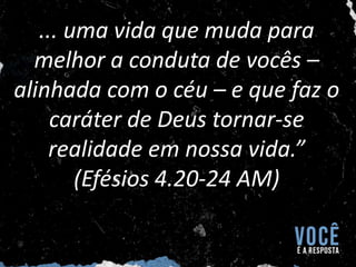... uma vida que muda para
melhor a conduta de vocês –
alinhada com o céu – e que faz o
caráter de Deus tornar-se
realidade em nossa vida.”
(Efésios 4.20-24 AM)
 