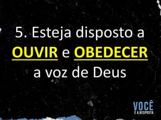 5. Esteja disposto a
OUVIR e OBEDECER
a voz de Deus
 