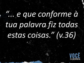 “... e que conforme à
tua palavra fiz todas
estas coisas.” (v.36)
 