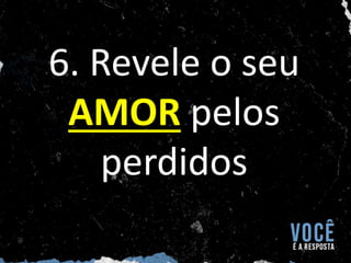6. Revele o seu
AMOR pelos
perdidos
 