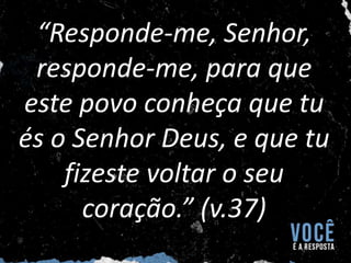 “Responde-me, Senhor,
responde-me, para que
este povo conheça que tu
és o Senhor Deus, e que tu
fizeste voltar o seu
coração.” (v.37)
 