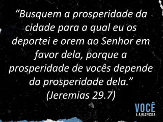 “Busquem a prosperidade da
cidade para a qual eu os
deportei e orem ao Senhor em
favor dela, porque a
prosperidade de vocês depende
da prosperidade dela.”
(Jeremias 29.7)
 