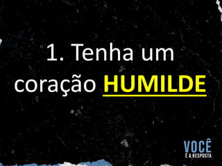 1. Tenha um
coração HUMILDE
 