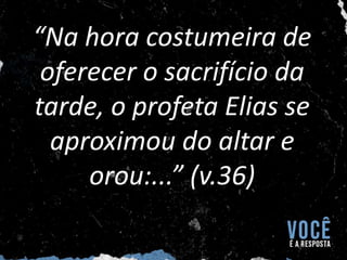 “Na hora costumeira de
oferecer o sacrifício da
tarde, o profeta Elias se
aproximou do altar e
orou:...” (v.36)
 
