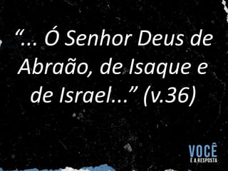 “... Ó Senhor Deus de
Abraão, de Isaque e
de Israel...” (v.36)
 