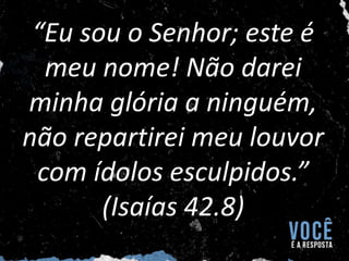 “Eu sou o Senhor; este é
meu nome! Não darei
minha glória a ninguém,
não repartirei meu louvor
com ídolos esculpidos.”
(Isaías 42.8)
 