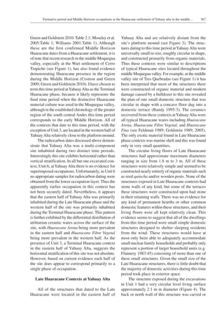 567Formative period and Middle Horizon occupations at the Huaracane settlement of Yahuay alta in the middle…
Green and Goldstein 2010: Table 2.1; Moseley et al.
2005:Table 1; Williams 2001:Table 1). Although
these are the first confirmed Middle Horizon
Huaracane dates from a Huaracane settlement, it is
of note that recent research in the middle Moquegua
valley, especially at the Wari settlement of Cerro
Trapiche (see Figure 1), has also found evidence
demonstrating Huaracane presence in the region
during the Middle Horizon (Costion and Green
2009; Green and Goldstein 2010). I have chosen to
term this time period atYahuayAlta as the Terminal
Huaracane phase, because it likely represents the
final time period when the distinctive Huaracane
material culture was used in the Moquegua valley,
although in the established chronology of the greater
region of the south central Andes this time period
corresponds to the early Middle Horizon. All of
the contexts that date to this time period, with the
exception of Unit 3, are located in the western half of
YahuayAlta relatively close to the platform mound.
The radiocarbon dates discussed above demon-
strate that Yahuay Alta was a multi-component
site inhabited during two distinct time periods.
Interestingly this site exhibits horizontal rather than
vertical stratification. In all but one excavated con-
text, Unit 6, atYahuayAlta there is no evidence for
superimposed occupations. Unfortunately, in Unit 6
no appropriate samples for radiocarbon dating were
obtained from the lower occupation layer. Thus the
apparently earlier occupation in this context has
not been securely dated. Nevertheless, it appears
that the eastern half of Yahuay Alta was primarily
inhabited during the Late Huaracane phase and the
western half of the site was primarily inhabited
during the Terminal Huaracane phase. This pattern
is further exhibited by the differential distribution of
utilitarian ceramic wares across the surface of the
site, with Huaracane Arena being more prevalent
in the eastern half and Huaracane Fibre Vegetal
being more prevalent in the western half. As the
presence of Unit 3, a Terminal Huaracane context
in the eastern half of Yahuay Alta, suggests the
horizontal stratification of this site was not absolute.
However, based on current evidence each half of
the site does appear to correspond primarily to a
single phase of occupation.
Late Huaracane Contexts at Yahuay Alta
All of the structures that dated to the Late
Huaracane were located in the eastern half of
Yahuay Alta and are relatively distant from the
site’s platform mound (see Figure 3). The struc-
tures dating to this time period atYahuayAlta were
universally small in size, roughly circular in shape,
and constructed primarily from organic materials.
Thus these contexts were similar to descriptions
of typical Huaracane sites located throughout the
middle Moquegua valley. For example, at the middle
valley site of Tres Quebradas (see Figure 1) it has
been interpreted that most of the structures there
were constructed of organic material and modern
damage caused by a bulldozer to this site revealed
the plan of one small domestic structure that was
circular in shape with a concave floor dug into a
domestic terrace (Bandy 1995:3). The ceramics
recovered from these contexts atYahuayAlta were
all typical Huaracane wares including Huaracane
Arena, Huaracane Fibre Vegetal, and Huaracane
Fino (see Feldman 1989; Goldstein 1989, 2005).
The only exotic material found in Late Huaracane
phase contexts was marine shell and this was found
only in very small quantities.
The circular living floors of Late Huaracane
structures had approximate maximum diameters
ranging in size from 1.8 m to 3 m. All of these
structures were relatively simple and seemed to be
constructed nearly entirely of organic materials such
as reed quincha and/or wooden posts. None of the
structures exposed in Late Huaracane contexts had
stone walls of any kind, but some of the terraces
these structures were constructed upon had stone
in their retaining walls. There was no evidence for
any kind of permanent hearths or other common
domestic features within these structures, and their
living floors were all kept relatively clean. This
evidence seems to suggest that all of the dwellings
from this time period were small simple domestic
structures designed to shelter sleeping residents
from the wind. These structures would have at
most only been able to adequately accommodate
small nuclear family households and probably only
represent a portion of larger household units (e.g.
Flannery 1983:45) consisting of more than one of
these small structures. Given the small size of the
Late Huaracane structures, there is little doubt that
the majority of domestic activities during this time
period took place in exterior space.
The structure exposed during the excavations
in Unit 1 had a very circular level living surface
approximately 2.1 m in diameter (Figure 4). The
back or north wall of this structure was carved or
 