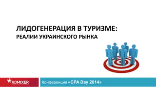 ЛИДОГЕНЕРАЦИЯ В ТУРИЗМЕ:
РЕАЛИИ УКРАИНСКОГО РЫНКА
Конференция «CPA Day 2014»
 