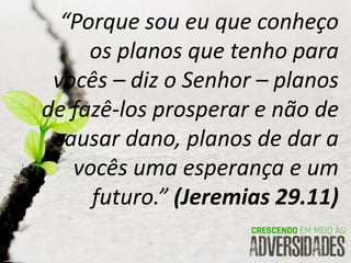 “Porque sou eu que conheço
os planos que tenho para
vocês – diz o Senhor – planos
de fazê-los prosperar e não de
causar dano, planos de dar a
vocês uma esperança e um
futuro.” (Jeremias 29.11)
 