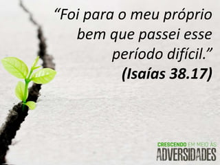 “Foi para o meu próprio
bem que passei esse
período difícil.”
(Isaías 38.17)
 