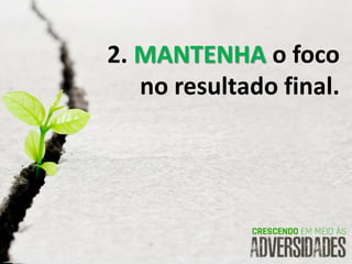 2. MANTENHA o foco
no resultado final.
 