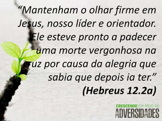 “Mantenham o olhar firme em
Jesus, nosso líder e orientador.
Ele esteve pronto a padecer
uma morte vergonhosa na
cruz por causa da alegria que
sabia que depois ia ter.”
(Hebreus 12.2a)
 