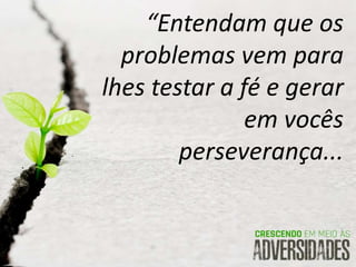 “Entendam que os
problemas vem para
lhes testar a fé e gerar
em vocês
perseverança...
 