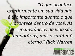 “O que acontece
exteriormente em sua vida não
é tão importante quanto o que
acontece dentro de você. As
circunstâncias da vida são
temporárias, mas o caráter é
eterno.” Rick Warren
 