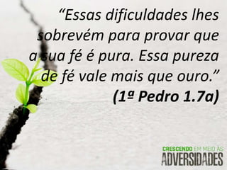 “Essas dificuldades lhes
sobrevém para provar que
a sua fé é pura. Essa pureza
de fé vale mais que ouro.”
(1ª Pedro 1.7a)
 