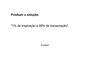 Produzir a solução.
"1% de inspiração e 99% de transpiração".
Eureka!
 