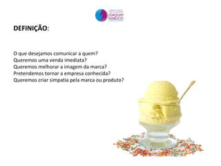 DEFINIÇÃO:
O que desejamos comunicar a quem?
Queremos uma venda imediata?
Queremos melhorar a imagem da marca?
Pretendemos tornar a empresa conhecida?
Queremos criar simpatia pela marca ou produto?
 