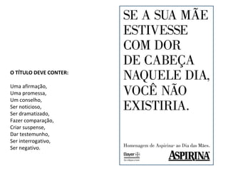 O TÍTULO DEVE CONTER:
Uma afirmação,
Uma promessa,
Um conselho,
Ser noticioso,
Ser dramatizado,
Fazer comparação,
Criar suspense,
Dar testemunho,
Ser interrogativo,
Ser negativo.
 