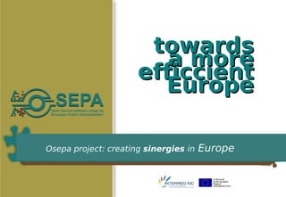 towards
                         a more
                      efficcient
                        Europe

Osepa project: creating sinergies in   Europe
 