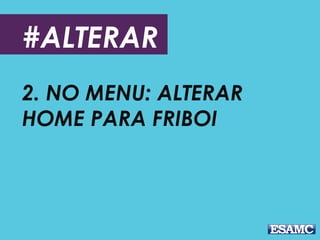 #ALTERAR
2. NO MENU: ALTERAR
HOME PARA FRIBOI
 