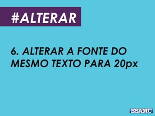 #ALTERAR
6. ALTERAR A FONTE DO
MESMO TEXTO PARA 20px
 