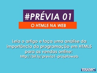 #PRÉVIA 01
O HTML5 NA WEB
Leia o artigo e faça uma análise daLeia o artigo e faça uma análise da
importância da programação em HTML5importância da programação em HTML5
para as vendas online:para as vendas online:
http://bit.ly/previa1-projetowebhttp://bit.ly/previa1-projetoweb
 