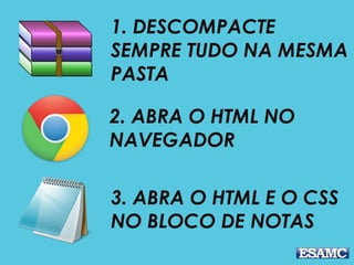 3. ABRA O HTML E O CSS
NO BLOCO DE NOTAS
1. DESCOMPACTE
SEMPRE TUDO NA MESMA
PASTA
2. ABRA O HTML NO
NAVEGADOR
 