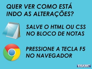 SALVE O HTML OU CSS
NO BLOCO DE NOTAS
QUER VER COMO ESTÁ
INDO AS ALTERAÇÕES?
PRESSIONE A TECLA F5
NO NAVEGADOR
 