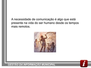 A necessidade de comunicação é algo que está
  presente na vida do ser humano desde os tempos
  mais remotos.




GESTÃO DA INFORMAÇÃO MUNICIPAL
 