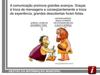 A comunicação promove grandes avanços. Graças
à troca de mensagens e conseqüentemente a troca
de experiência, grandes descobertas foram feitas.




GESTÃO DA INFORMAÇÃO MUNICIPAL
 