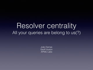 Resolver centrality
All your queries are belong to us(?)
João Damas
Geoff Huston
APNIC Labs
 