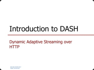 NUS.SOC.CS5248-2017
Roger Zimmermann
Introduction to DASH
Dynamic Adaptive Streaming over
HTTP
 