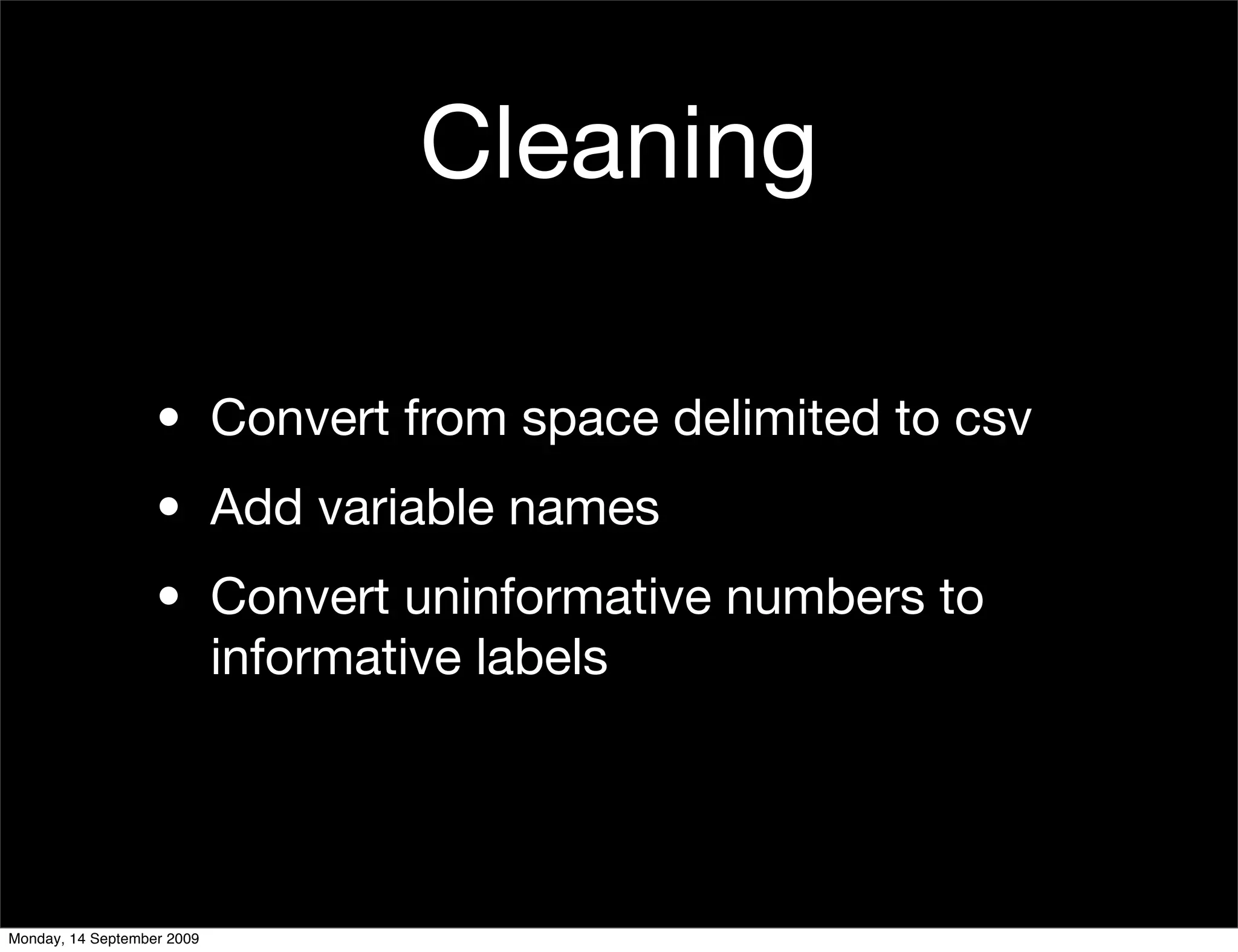 Cleaning

                   • Convert from space delimited to csv
                   • Add variable names
                   • Convert uninformative numbers to
                     informative labels




Monday, 14 September 2009
 