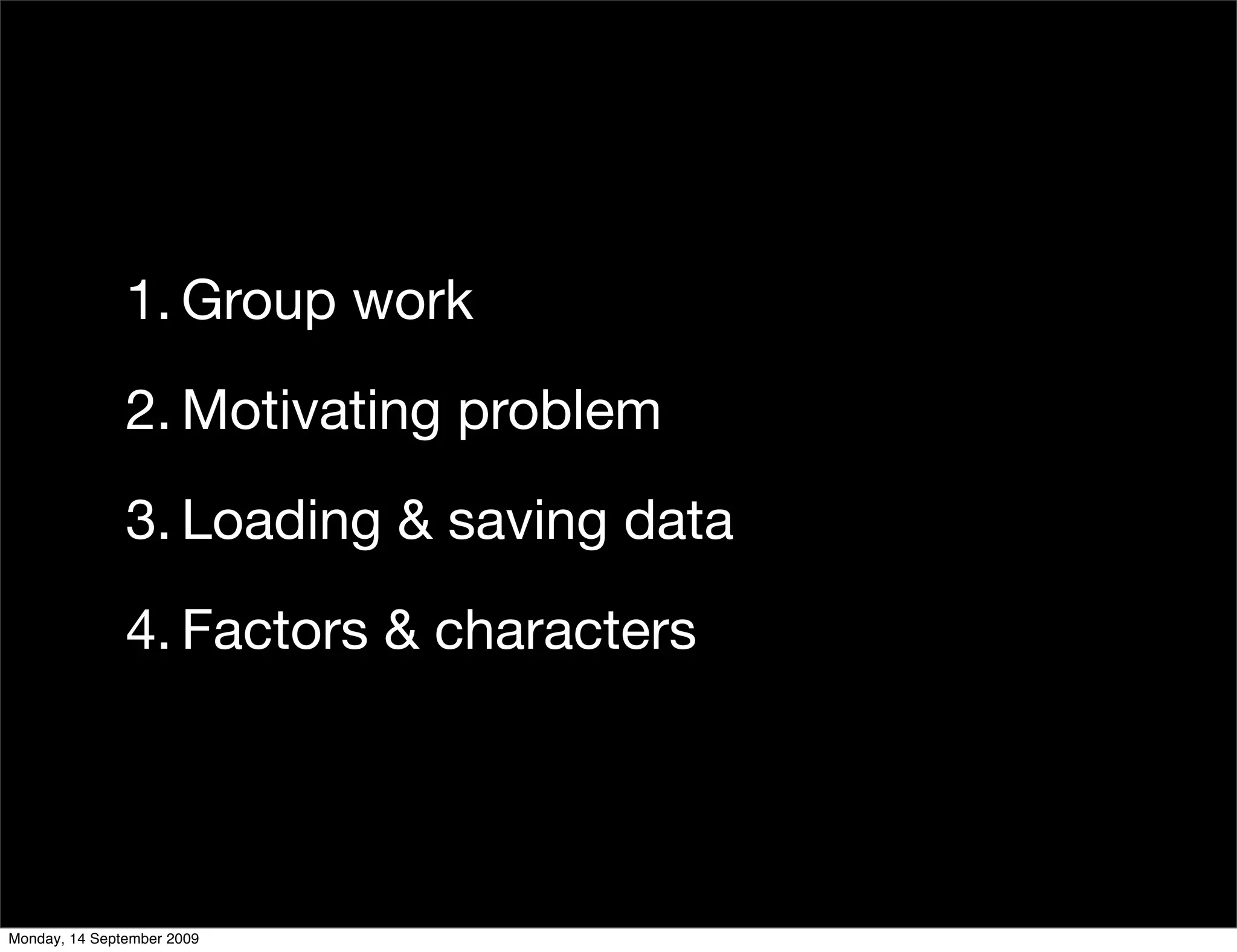 1. Group work
               2. Motivating problem
               3. Loading & saving data
               4. Factors & characters




Monday, 14 September 2009
 