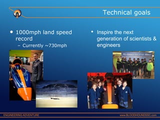 Technical goals

•

1000mph land speed
record
– Currently ~730mph

ENGINEERING ADVENTURE

•

Inspire the next
generation of scientists &
engineers

www.BLOODHOUNDSSC.com

 