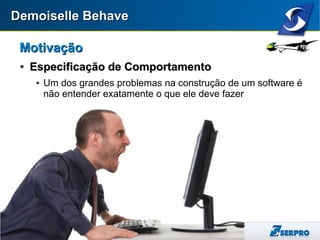 Demoiselle BehaveDemoiselle Behave
MotivaçãoMotivação

Especificação de ComportamentoEspecificação de Comportamento
 Um dos grandes problemas na construção de um software é
não entender exatamente o que ele deve fazer
 