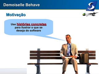 Demoiselle BehaveDemoiselle Behave
MotivaçãoMotivação
UseUse histórias concretashistórias concretas
para ilustrar o que separa ilustrar o que se
deseja do softwaredeseja do software
 