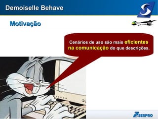 Demoiselle BehaveDemoiselle Behave
MotivaçãoMotivação
Cenários de uso são maisCenários de uso são mais eficienteseficientes
na comunicaçãona comunicação do que descrições.do que descrições.
 