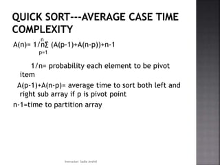 A(n)= 1/n∑ (A(p-1)+A(n-p))+n-1
1/n= probability each element to be pivot
item
A(p-1)+A(n-p)= average time to sort both left and
right sub array if p is pivot point
n-1=time to partition array
p=1
n
Instructor: Sadia Arshid
 