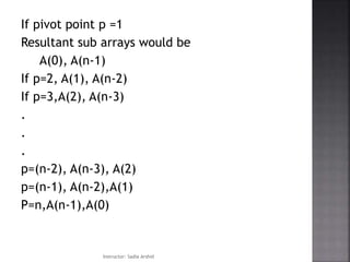 If pivot point p =1
Resultant sub arrays would be
A(0), A(n-1)
If p=2, A(1), A(n-2)
If p=3,A(2), A(n-3)
.
.
.
p=(n-2), A(n-3), A(2)
p=(n-1), A(n-2),A(1)
P=n,A(n-1),A(0)
Instructor: Sadia Arshid
 