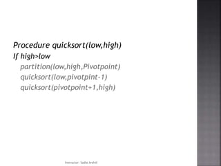 Procedure quicksort(low,high)
If high>low
partition(low,high,Pivotpoint)
quicksort(low,pivotpint-1)
quicksort(pivotpoint+1,high)
Instructor: Sadia Arshid
 