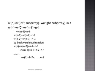 w(n)=w(left subarray)+w(right subarray)+n-1
w(n)=w(0)+w(n-1)+n-1
=w(n-1)+n-1
w(n-1)=w(n-2)+n-2
w(n-2)=w(n-3)+n-3
by backward subsituation
w(n)=w(n-2)+n-2+n-1
=w(n-3)+n-3+n-2+n-1
……..
=w(1)+1+2+……..n-1
Instructor: Sadia Arshid
 