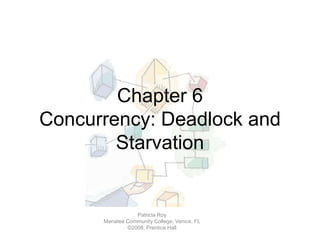 Chapter 6
Concurrency: Deadlock and
Starvation
Patricia Roy
Manatee Community College, Venice, FL
©2008, Prentice Hall
 